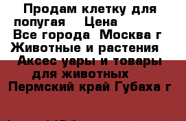 Продам клетку для попугая. › Цена ­ 3 000 - Все города, Москва г. Животные и растения » Аксесcуары и товары для животных   . Пермский край,Губаха г.